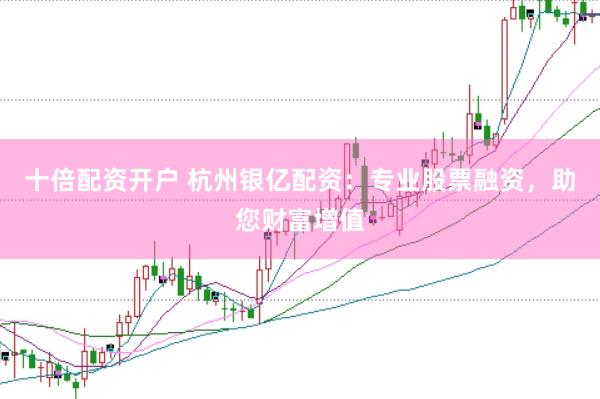 十倍配资开户 杭州银亿配资：专业股票融资，助您财富增值