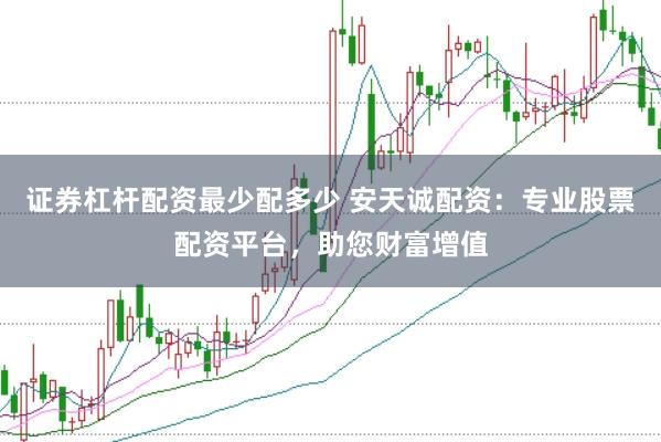 证券杠杆配资最少配多少 安天诚配资：专业股票配资平台，助您财富增值