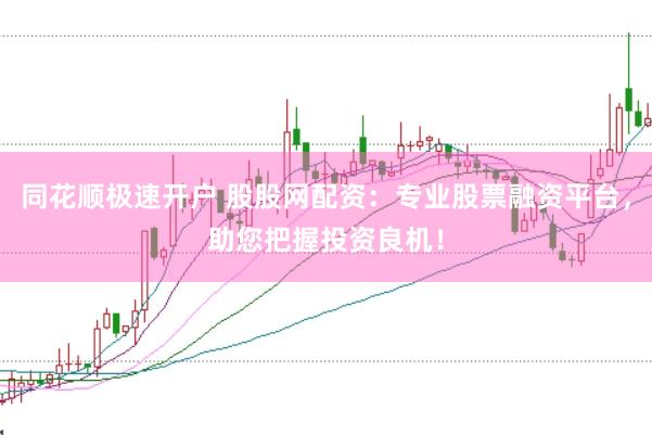 同花顺极速开户 股股网配资：专业股票融资平台，助您把握投资良机！