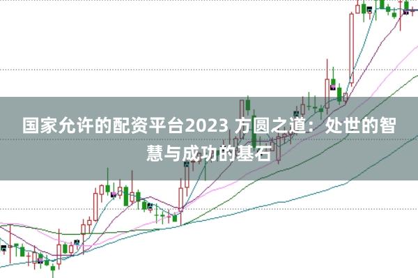 国家允许的配资平台2023 方圆之道：处世的智慧与成功的基石