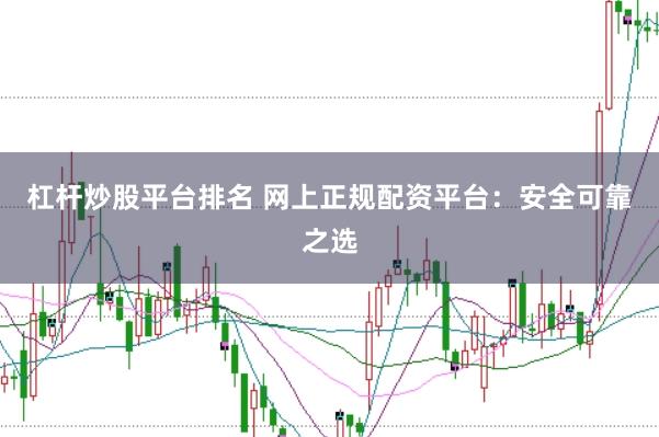 杠杆炒股平台排名 网上正规配资平台：安全可靠之选