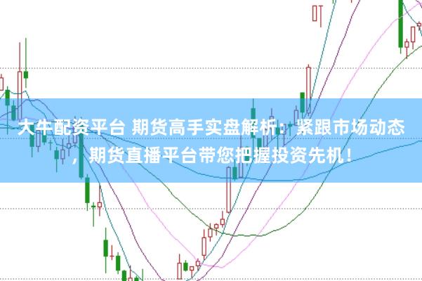 大牛配资平台 期货高手实盘解析：紧跟市场动态，期货直播平台带您把握投资先机！