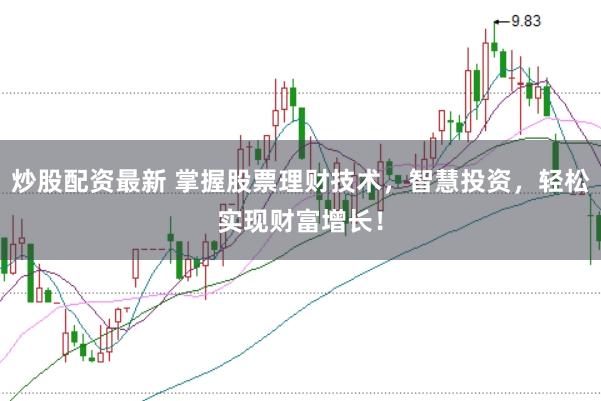 炒股配资最新 掌握股票理财技术，智慧投资，轻松实现财富增长！