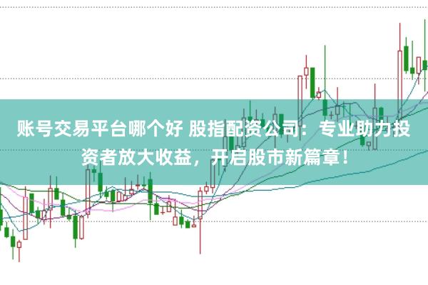 账号交易平台哪个好 股指配资公司：专业助力投资者放大收益，开启股市新篇章！