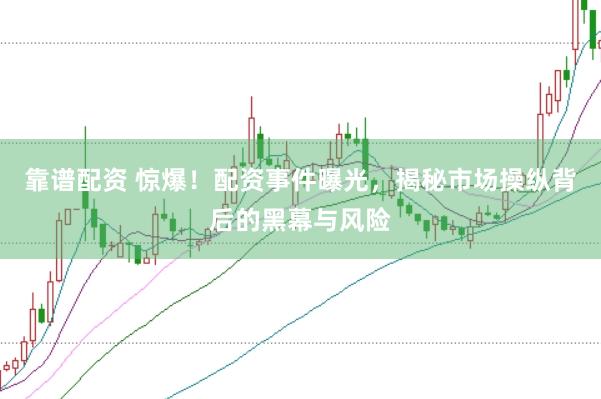 靠谱配资 惊爆！配资事件曝光，揭秘市场操纵背后的黑幕与风险