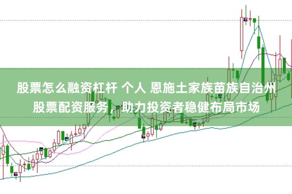 股票怎么融资杠杆 个人 恩施土家族苗族自治州股票配资服务，助力投资者稳健布局市场
