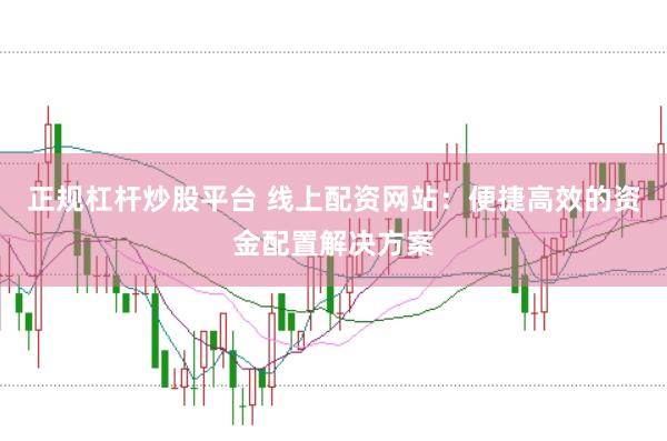 正规杠杆炒股平台 线上配资网站：便捷高效的资金配置解决方案