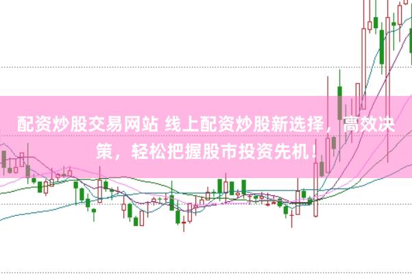 配资炒股交易网站 线上配资炒股新选择，高效决策，轻松把握股市投资先机！