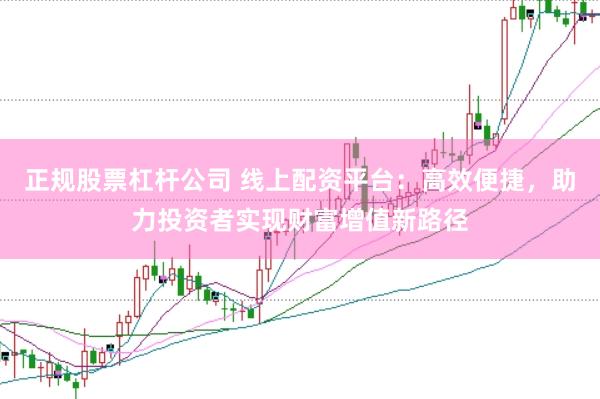 正规股票杠杆公司 线上配资平台：高效便捷，助力投资者实现财富增值新路径
