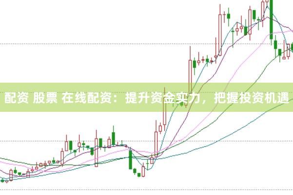 配资 股票 在线配资：提升资金实力，把握投资机遇
