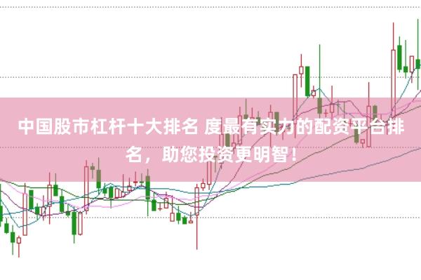 中国股市杠杆十大排名 度最有实力的配资平台排名，助您投资更明智！