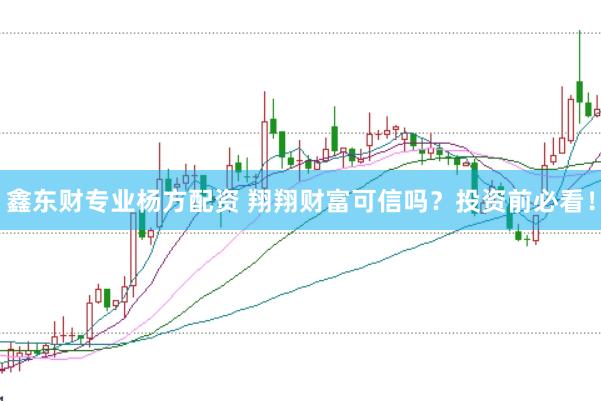 鑫东财专业杨方配资 翔翔财富可信吗？投资前必看！