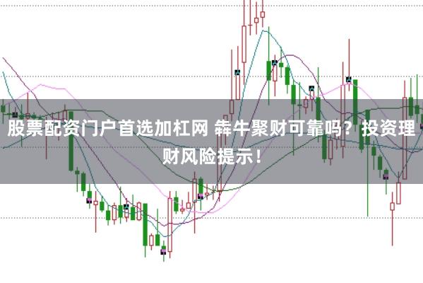 股票配资门户首选加杠网 犇牛聚财可靠吗？投资理财风险提示！