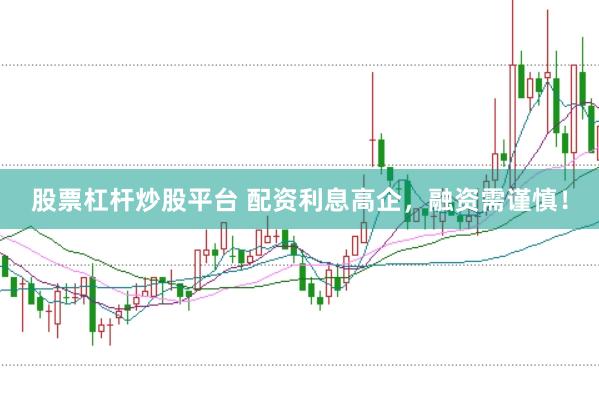 股票杠杆炒股平台 配资利息高企，融资需谨慎！