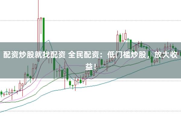 配资炒股就找配资 全民配资：低门槛炒股，放大收益！