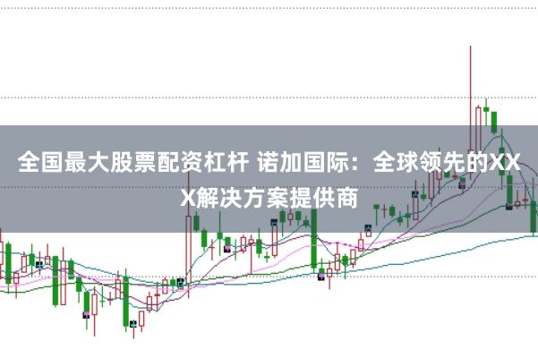 全国最大股票配资杠杆 诺加国际：全球领先的XXX解决方案提供商