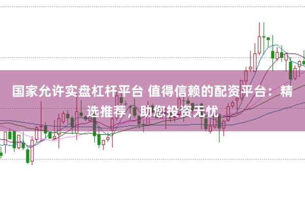国家允许实盘杠杆平台 值得信赖的配资平台：精选推荐，助您投资无忧