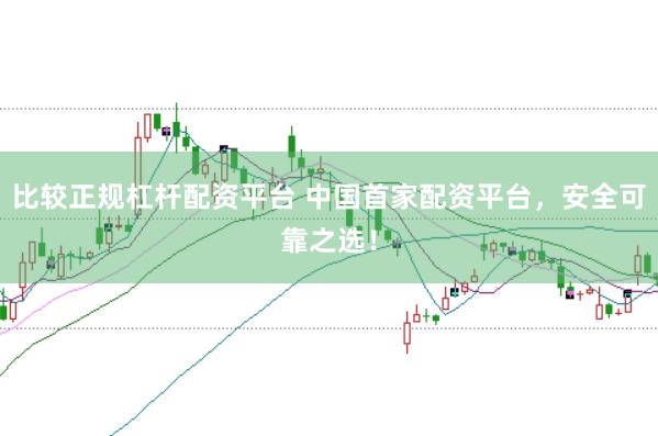 比较正规杠杆配资平台 中国首家配资平台，安全可靠之选！