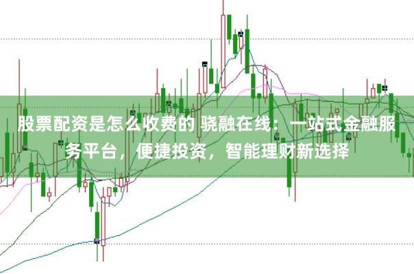 股票配资是怎么收费的 骁融在线：一站式金融服务平台，便捷投资，智能理财新选择