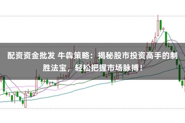 配资资金批发 牛犇策略：揭秘股市投资高手的制胜法宝，轻松把握市场脉搏！