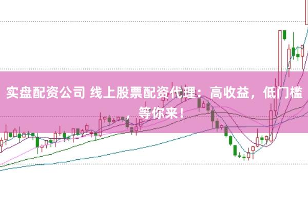 实盘配资公司 线上股票配资代理：高收益，低门槛，等你来！