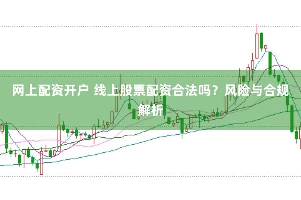 网上配资开户 线上股票配资合法吗？风险与合规解析