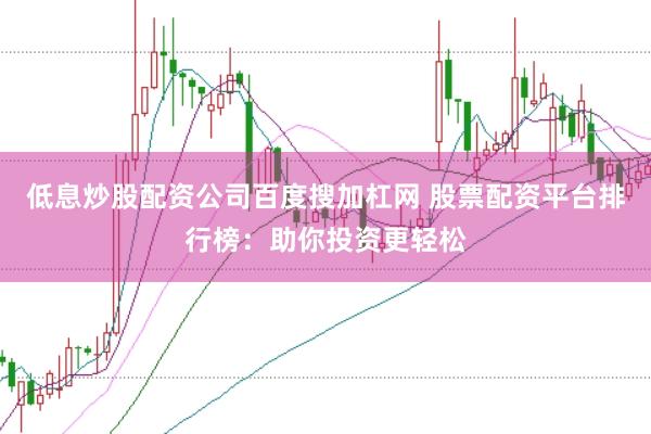低息炒股配资公司百度搜加杠网 股票配资平台排行榜：助你投资更轻松