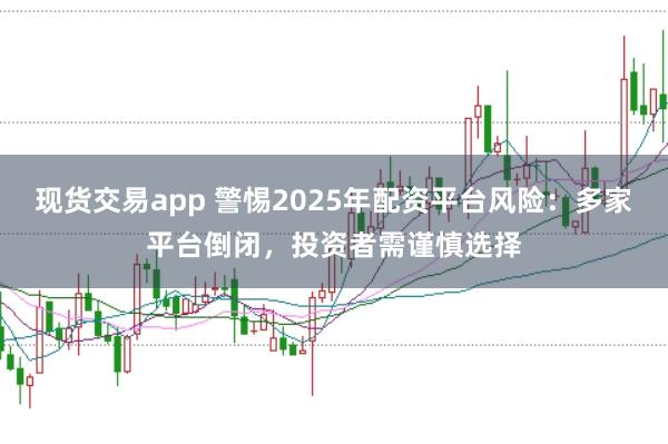 现货交易app 警惕2025年配资平台风险：多家平台倒闭，投资者需谨慎选择