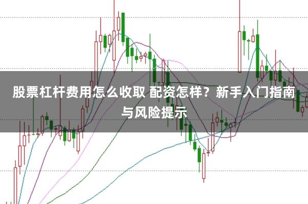 股票杠杆费用怎么收取 配资怎样?新手入门指南与风险提示