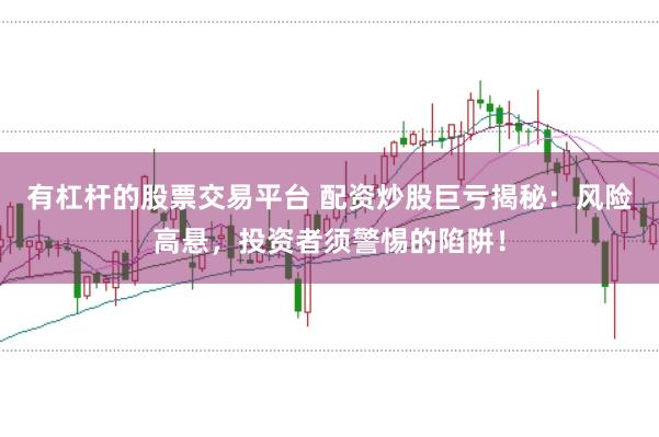 有杠杆的股票交易平台 配资炒股巨亏揭秘:风险高悬,投资者须警惕的陷阱!