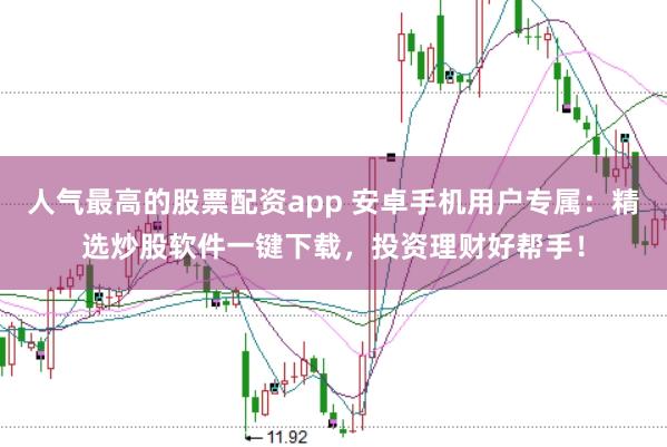 人气最高的股票配资app 安卓手机用户专属：精选炒股软件一键下载，投资理财好帮手！