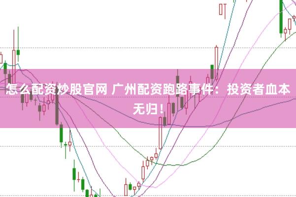 怎么配资炒股官网 广州配资跑路事件：投资者血本无归！