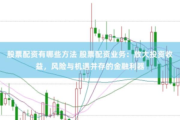 股票配资有哪些方法 股票配资业务:放大投资收益,风险与机遇并存的金融利器