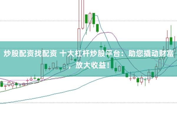 炒股配资找配资 十大杠杆炒股平台:助您撬动财富,放大收益!