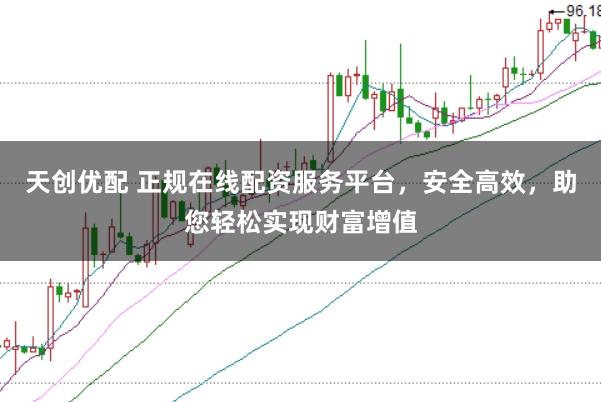 天创优配 正规在线配资服务平台,安全高效,助您轻松实现财富增值