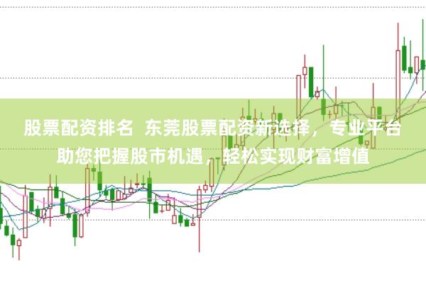 股票配资排名  东莞股票配资新选择，专业平台助您把握股市机遇，轻松实现财富增值