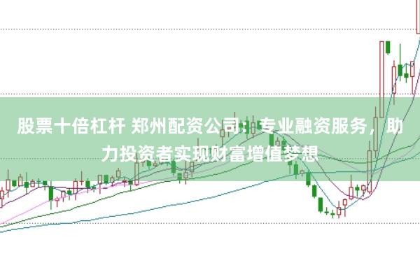 股票十倍杠杆 郑州配资公司：专业融资服务，助力投资者实现财富增值梦想