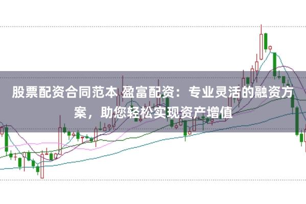 股票配资合同范本 盈富配资：专业灵活的融资方案，助您轻松实现资产增值