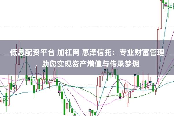 低息配资平台 加杠网 惠泽信托:专业财富管理,助您实现资产增值与传承梦想