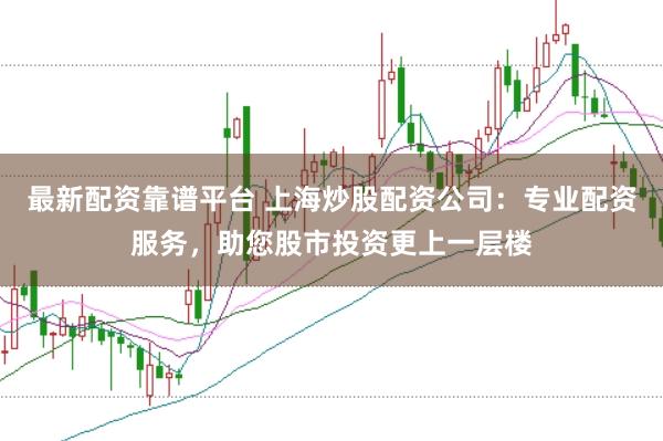 最新配资靠谱平台 上海炒股配资公司:专业配资服务,助您股市投资更上一层楼