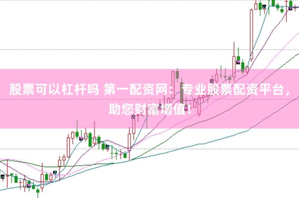 股票可以杠杆吗 第一配资网：专业股票配资平台，助您财富增值！