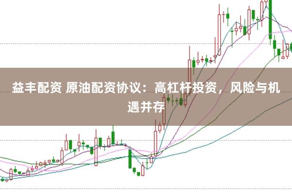 益丰配资 原油配资协议:高杠杆投资,风险与机遇并存