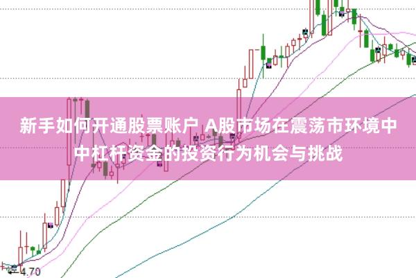 新手如何开通股票账户 A股市场在震荡市环境中中杠杆资金的投资行为机会与挑战
