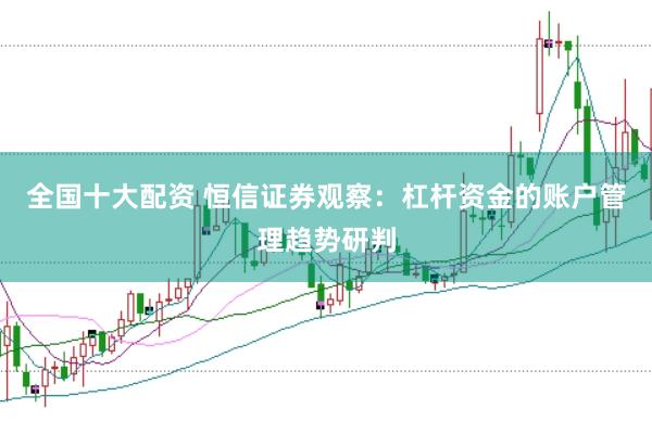 全国十大配资 恒信证券观察：杠杆资金的账户管理趋势研判
