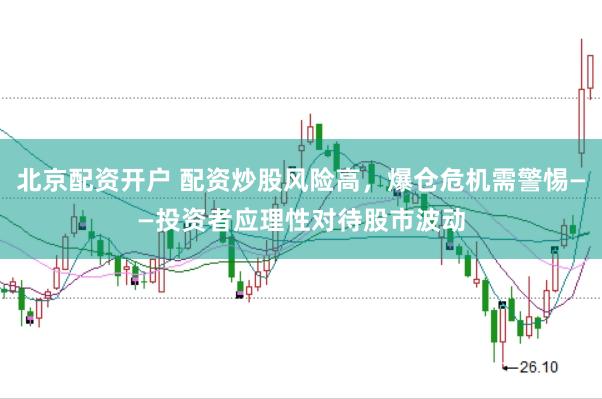 北京配资开户 配资炒股风险高，爆仓危机需警惕——投资者应理性对待股市波动