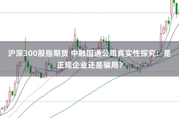 沪深300股指期货 中融国通公司真实性探究:是正规企业还是骗局?