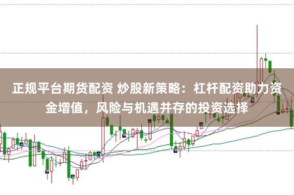 正规平台期货配资 炒股新策略:杠杆配资助力资金增值,风险与机遇并存的投资选择