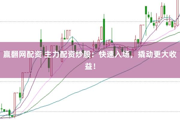 赢翻网配资 主力配资炒股:快速入场,撬动更大收益!
