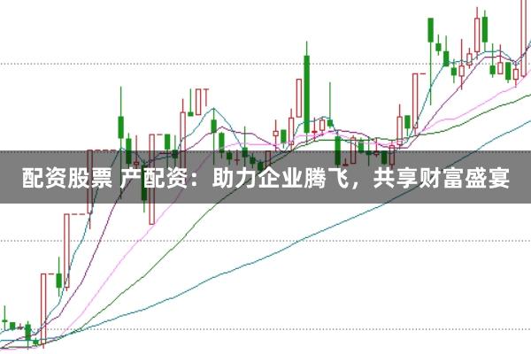 配资股票 产配资:助力企业腾飞,共享财富盛宴