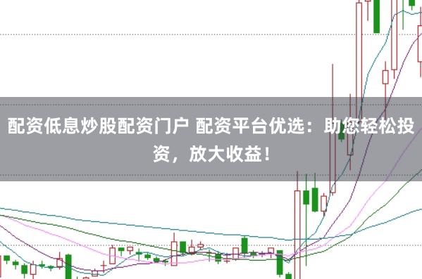 配资低息炒股配资门户 配资平台优选:助您轻松投资,放大收益!